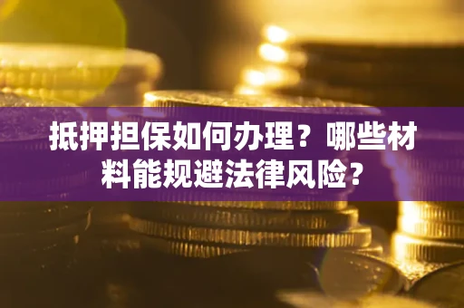 武汉抵押担保如何办理？哪些材料能规避法律风险？