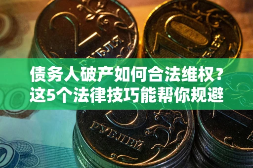 武汉债务人破产如何合法维权？这5个法律技巧能帮你规避风险