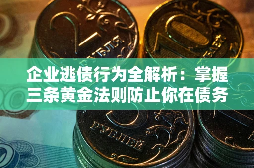 武汉企业逃债行为全解析：掌握三条黄金法则防止你在债务乱局中“踩雷”