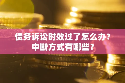 武汉债务诉讼时效过了怎么办？中断方式有哪些？