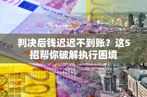 武汉判决后钱迟迟不到账？这5招帮你破解执行困境