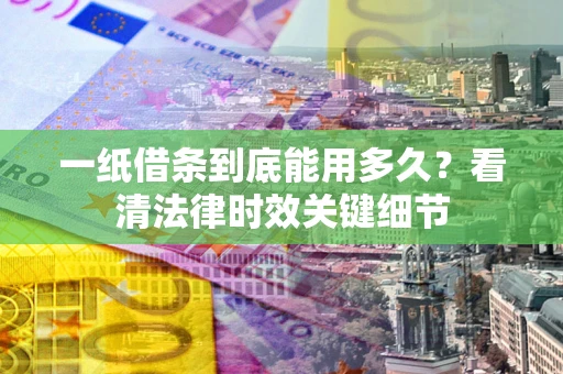 武汉一纸借条到底能用多久？看清法律时效关键细节