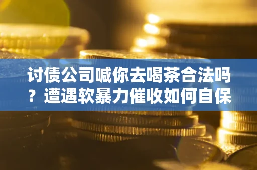 武汉讨债公司喊你去喝茶合法吗？遭遇软暴力催收如何自保？