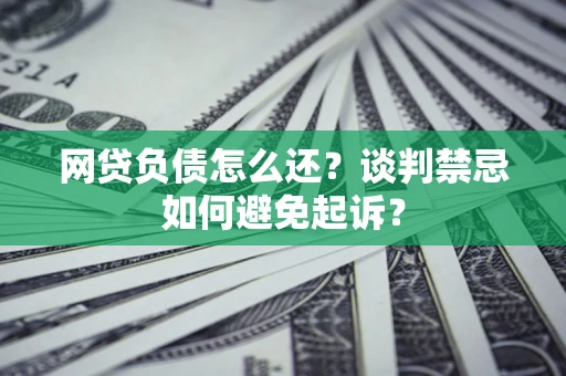 武汉网贷负债怎么还？谈判禁忌如何避免起诉？