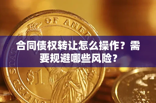 武汉合同债权转让怎么操作？需要规避哪些风险？