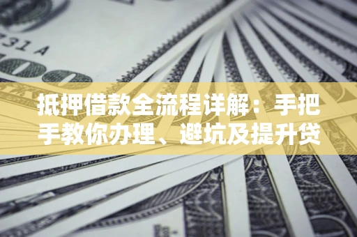 武汉抵押借款全流程详解：手把手教你办理、避坑及提升贷款额度
