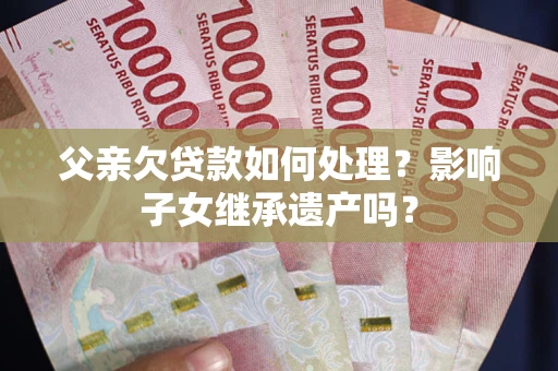 武汉父亲欠贷款如何处理?影响子女继承遗产吗? 武汉父亲欠贷款如何处理?影响子女继承遗产吗?