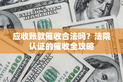 武汉应收账款催收合法吗？法院认证的催收全攻略