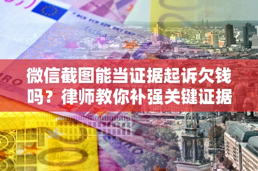武汉微信截图能当证据起诉欠钱吗？律师教你补强关键证据