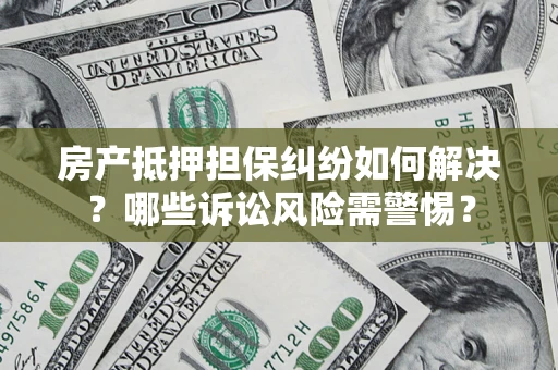 武汉房产抵押担保纠纷如何解决？哪些诉讼风险需警惕？
