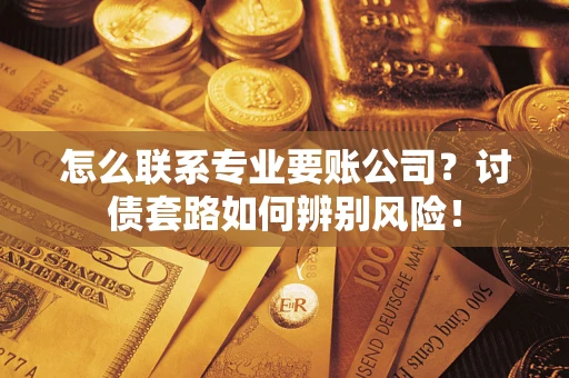 武汉怎么联系专业要账公司？讨债套路如何辨别风险！
