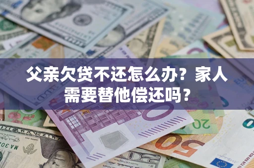 武汉父亲欠贷不还怎么办？家人需要替他偿还吗？