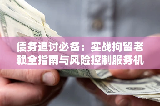 武汉债务追讨必备：实战拘留老赖全指南与风险控制服务机构推荐