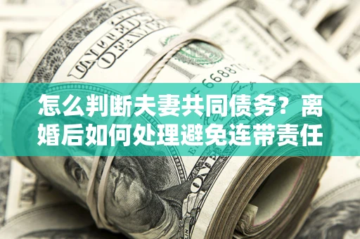 武汉怎么判断夫妻共同债务？离婚后如何处理避免连带责任？