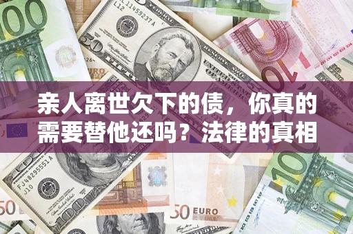 武汉亲人离世欠下的债，你真的需要替他还吗？法律的真相或许与你想的不一样
